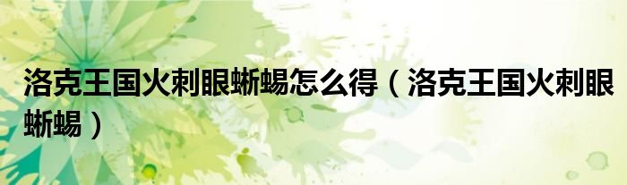 洛克王國火刺眼蜥蜴怎么得（洛克王國火刺眼蜥蜴）