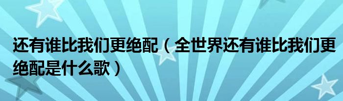 還有誰比我們更絕配（全世界還有誰比我們更絕配是什么歌）