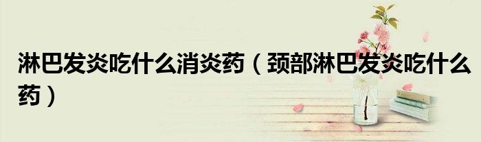 淋巴發(fā)炎吃什么消炎藥（頸部淋巴發(fā)炎吃什么藥）