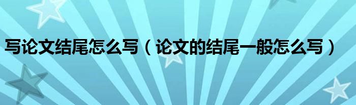 寫論文結(jié)尾怎么寫（論文的結(jié)尾一般怎么寫）