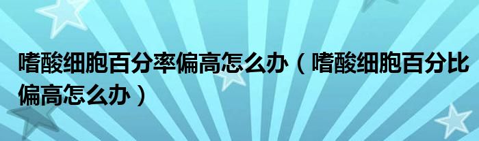 嗜酸細胞百分率偏高怎么辦（嗜酸細胞百分比偏高怎么辦）