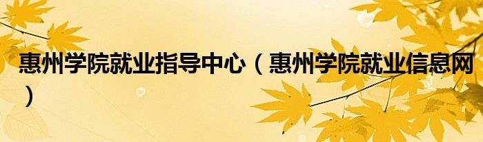 惠州學院就業(yè)指導中心（惠州學院就業(yè)信息網(wǎng)）