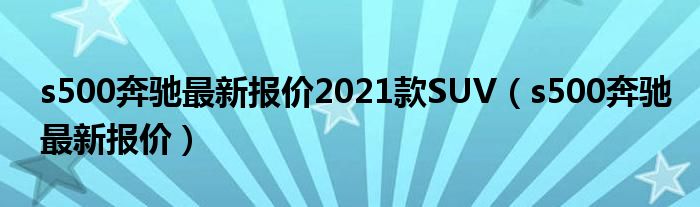 s500奔馳最新報(bào)價(jià)2021款SUV（s500奔馳最新報(bào)價(jià)）