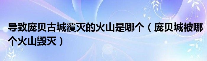 導(dǎo)致龐貝古城覆滅的火山是哪個(gè)（龐貝城被哪個(gè)火山毀滅）