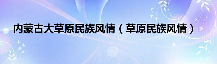 內(nèi)蒙古大草原民族風情（草原民族風情）