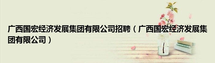 廣西國宏經(jīng)濟(jì)發(fā)展集團(tuán)有限公司招聘（廣西國宏經(jīng)濟(jì)發(fā)展集團(tuán)有限公司）