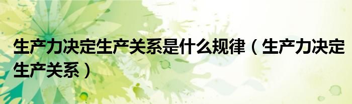 生產(chǎn)力決定生產(chǎn)關(guān)系是什么規(guī)律（生產(chǎn)力決定生產(chǎn)關(guān)系）