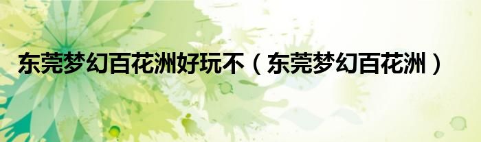 東莞夢幻百花洲好玩不（東莞夢幻百花洲）