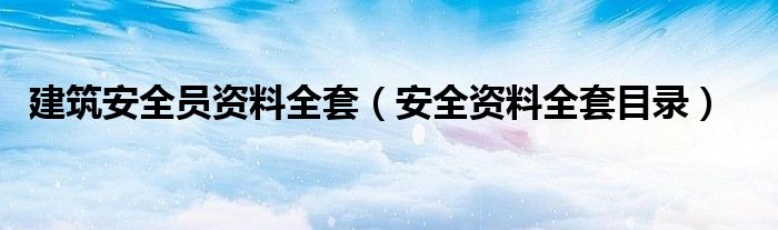 建筑安全員資料全套（安全資料全套目錄）