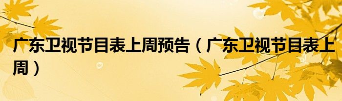 廣東衛(wèi)視節(jié)目表上周預(yù)告（廣東衛(wèi)視節(jié)目表上周）