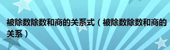 被除數(shù)除數(shù)和商的關(guān)系式（被除數(shù)除數(shù)和商的關(guān)系）