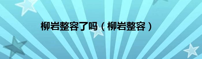 柳巖整容了嗎（柳巖整容）