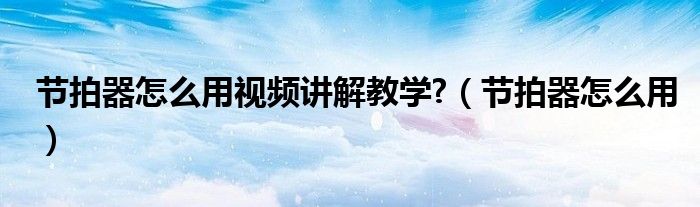 節(jié)拍器怎么用視頻講解教學(xué)?（節(jié)拍器怎么用）