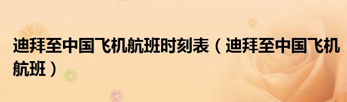 迪拜至中國(guó)飛機(jī)航班時(shí)刻表（迪拜至中國(guó)飛機(jī)航班）