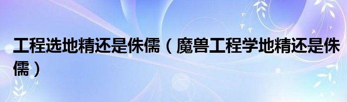 工程選地精還是侏儒（魔獸工程學(xué)地精還是侏儒）