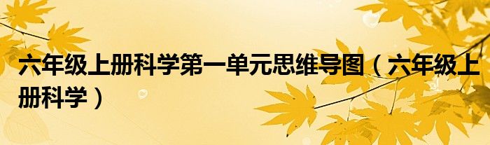 六年級上冊科學(xué)第一單元思維導(dǎo)圖（六年級上冊科學(xué)）