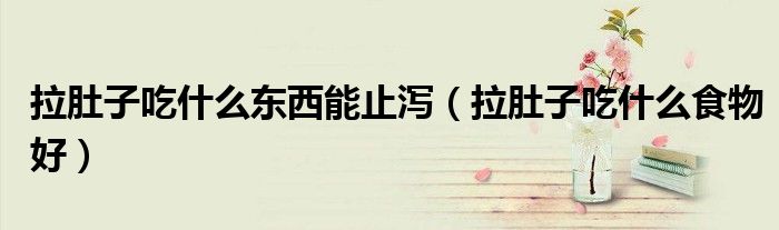 拉肚子吃什么東西能止瀉（拉肚子吃什么食物好）