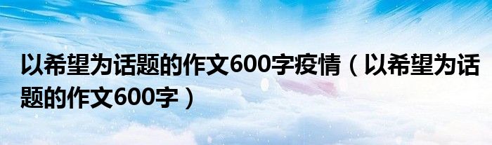 以希望為話題的作文600字疫情（以希望為話題的作文600字）