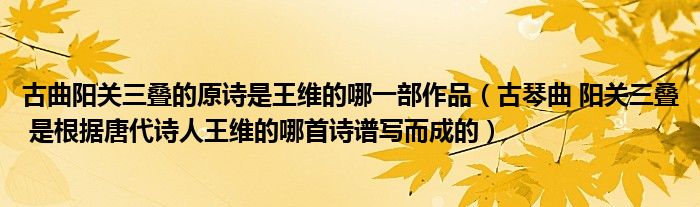 古曲陽關三疊的原詩是王維的哪一部作品（古琴曲 陽關三疊 是根據唐代詩人王維的哪首詩譜寫而成的）