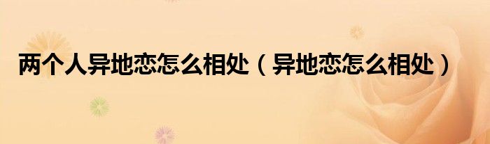 兩個(gè)人異地戀怎么相處（異地戀怎么相處）