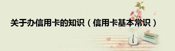 關(guān)于辦信用卡的知識（信用卡基本常識）
