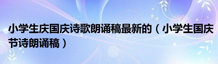 小學(xué)生慶國(guó)慶詩(shī)歌朗誦稿最新的（小學(xué)生國(guó)慶節(jié)詩(shī)朗誦稿）