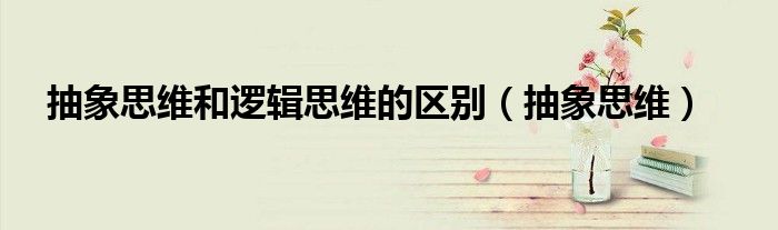 抽象思維和邏輯思維的區(qū)別（抽象思維）