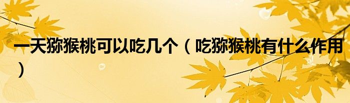 一天獼猴桃可以吃幾個（吃獼猴桃有什么作用）