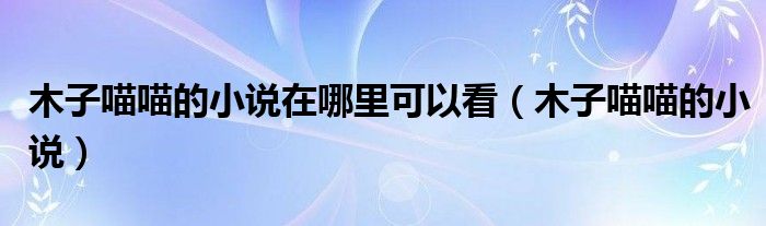 木子喵喵的小說在哪里可以看（木子喵喵的小說）