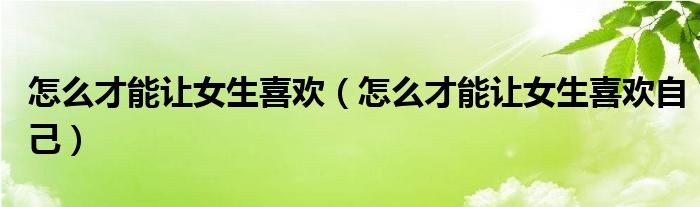 怎么才能讓女生喜歡（怎么才能讓女生喜歡自己）