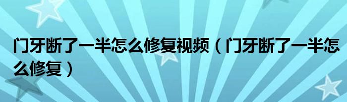 門牙斷了一半怎么修復(fù)視頻（門牙斷了一半怎么修復(fù)）