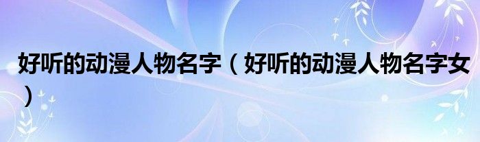 好聽的動(dòng)漫人物名字（好聽的動(dòng)漫人物名字女）