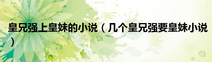 皇兄強上皇妹的小說（幾個皇兄強要皇妹小說）