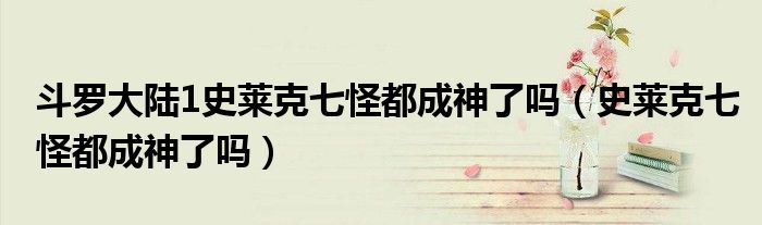 斗羅大陸1史萊克七怪都成神了嗎（史萊克七怪都成神了嗎）
