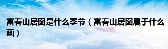 富春山居圖是什么季節(jié)（富春山居圖屬于什么畫(huà)）