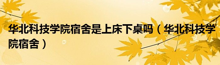 華北科技學(xué)院宿舍是上床下桌嗎（華北科技學(xué)院宿舍）