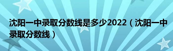 沈陽一中錄取分?jǐn)?shù)線是多少2022（沈陽一中錄取分?jǐn)?shù)線）
