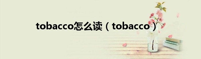 tobacco怎么讀（tobacco）