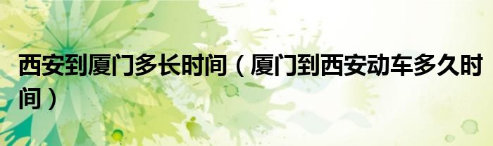 西安到廈門多長時(shí)間（廈門到西安動(dòng)車多久時(shí)間）