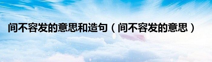間不容發(fā)的意思和造句（間不容發(fā)的意思）