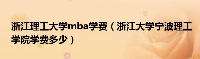 浙江理工大學(xué)mba學(xué)費(fèi)（浙江大學(xué)寧波理工學(xué)院學(xué)費(fèi)多少）