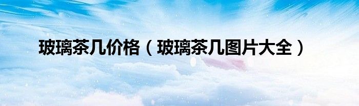 玻璃茶幾價格（玻璃茶幾圖片大全）