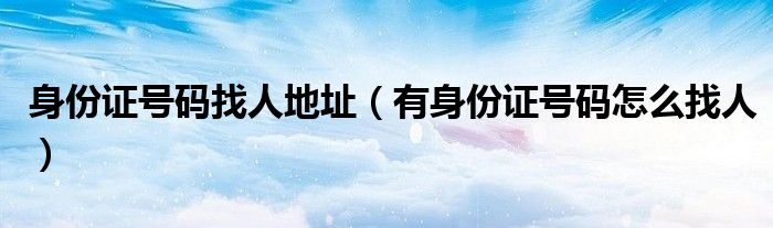 身份證號碼找人地址（有身份證號碼怎么找人）