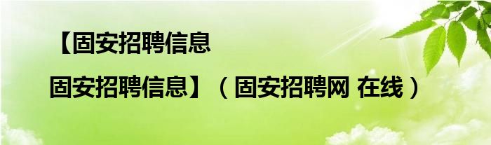 【固安招聘信息|固安招聘信息】（固安招聘網(wǎng) 在線）
