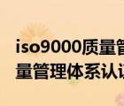iso9000質(zhì)量管理體系認(rèn)證機(jī)構(gòu)（iso9000質(zhì)量管理體系認(rèn)證）