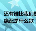 還有誰比我們更絕配（全世界還有誰比我們更絕配是什么歌）