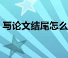 寫論文結尾怎么寫（論文的結尾一般怎么寫）