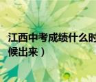 江西中考成績(jī)什么時(shí)候出來(lái)2021九江（江西中考成績(jī)什么時(shí)候出來(lái)）