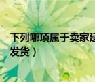 下列哪項(xiàng)屬于賣家延遲發(fā)貨的情形（下列哪項(xiàng)屬于賣家延遲發(fā)貨）
