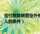 應(yīng)付賬款轉(zhuǎn)營業(yè)外收入的條件有哪些（應(yīng)付賬款轉(zhuǎn)營業(yè)外收入的條件）